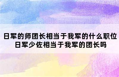 日军的师团长相当于我军的什么职位 日军少佐相当于我军的团长吗